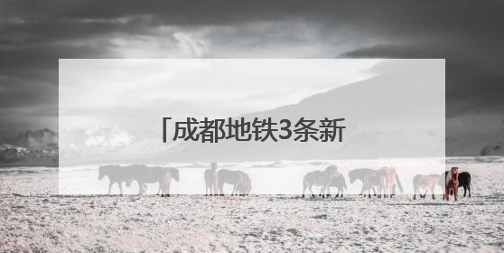 成都地铁3条新线即将开通！