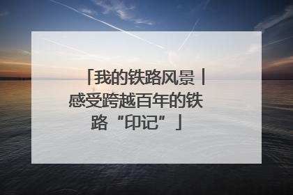 我的铁路风景︱感受跨越百年的铁路“印记”