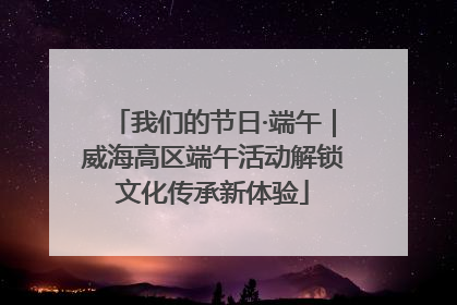 我们的节日·端午｜威海高区端午活动解锁文化传承新体验