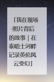我在现场·照片背后的故事｜在泰晤士河畔记录英伦风云变幻