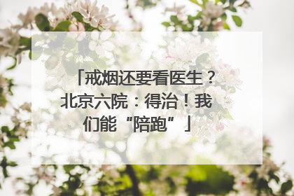 戒烟还要看医生？北京六院：得治！我们能“陪跑”