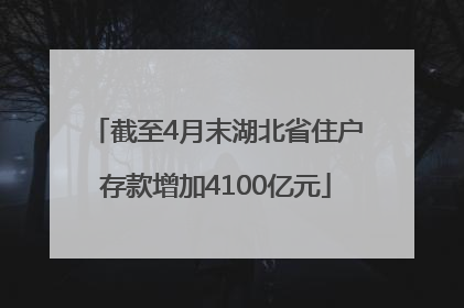 截至4月末湖北省住户存款增加4100亿元