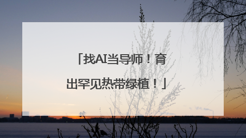 找AI当导师！育出罕见热带绿植！