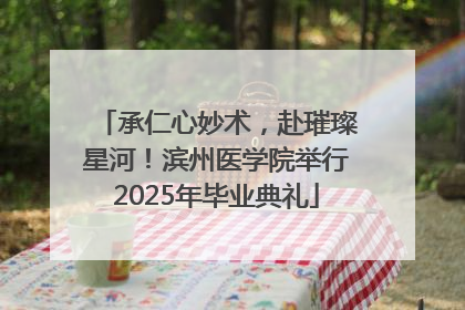 承仁心妙术，赴璀璨星河！滨州医学院举行2025年毕业典礼