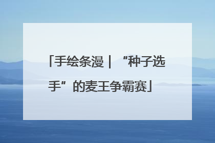 手绘条漫｜“种子选手”的麦王争霸赛