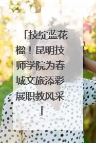 技绽蓝花楹！昆明技师学院为春城文旅添彩展职教风采