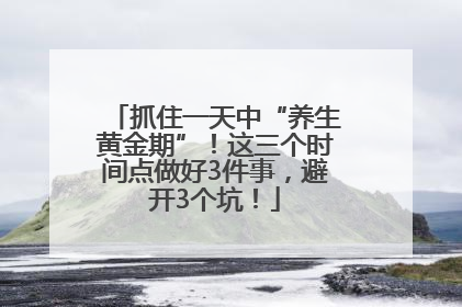 抓住一天中“养生黄金期”！这三个时间点做好3件事，避开3个坑！