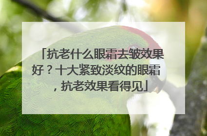 抗老什么眼霜去皱效果好？十大紧致淡纹的眼霜，抗老效果看得见