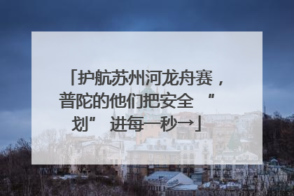 护航苏州河龙舟赛，普陀的他们把安全 “划” 进每一秒→
