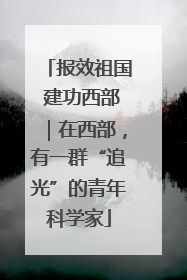报效祖国 建功西部｜在西部，有一群“追光”的青年科学家