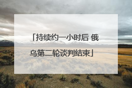 持续约一小时后 俄乌第二轮谈判结束