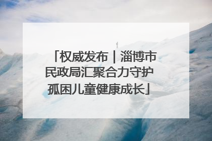 权威发布｜淄博市民政局汇聚合力守护孤困儿童健康成长