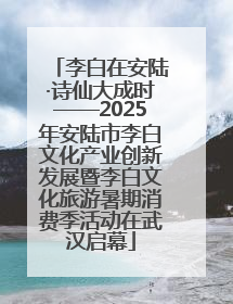 李白在安陆·诗仙大成时——2025年安陆市李白文化产业创新发展暨李白文化旅游暑期消费季活动在武汉启幕
