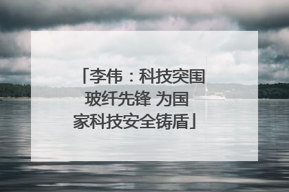 李伟：科技突围 玻纤先锋 为国家科技安全铸盾