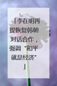 李在明再提恢复韩朝对话合作，强调“和平就是经济”