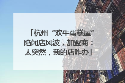 杭州“欢牛蛋糕屋”陷闭店风波，加盟商：太突然，我的店咋办