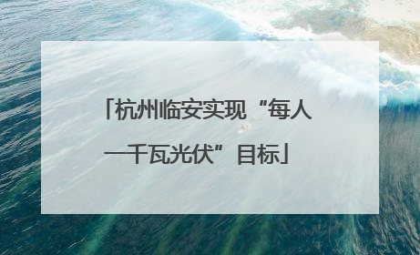 杭州临安实现“每人一千瓦光伏”目标
