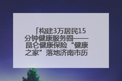 构建3万居民15分钟健康服务圈——昆仑健康保险“健康之家”落地济南市历城区鲍山街道