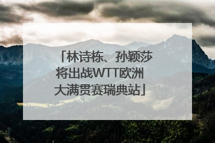 林诗栋、孙颖莎将出战WTT欧洲大满贯赛瑞典站