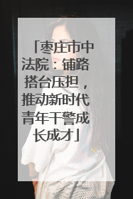枣庄市中法院：铺路搭台压担，推动新时代青年干警成长成才
