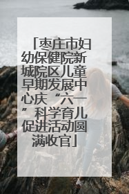 枣庄市妇幼保健院新城院区儿童早期发展中心庆“六一”科学育儿促进活动圆满收官