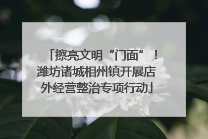 擦亮文明“门面”！潍坊诸城相州镇开展店外经营整治专项行动