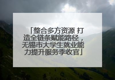 整合多方资源 打造全链条赋能路径，无锡市大学生就业能力提升服务季收官