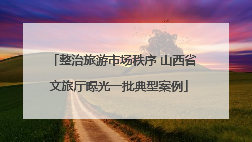 整治旅游市场秩序 山西省文旅厅曝光一批典型案例