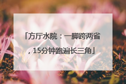 方厅水院：一脚跨两省，15分钟跑遍长三角