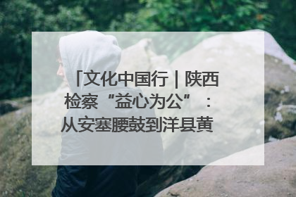 文化中国行｜陕西检察“益心为公”：从安塞腰鼓到洋县黄酒的非遗守护