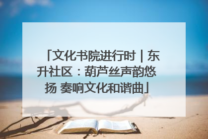 文化书院进行时｜东升社区：葫芦丝声韵悠扬 奏响文化和谐曲