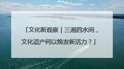 文化新观察｜三湘四水间，文化遗产何以焕发新活力？