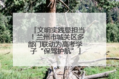 文明实践显担当！兰州市城关区多部门联动为高考学子“保驾护航”