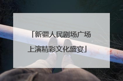 新疆人民剧场广场上演精彩文化盛宴