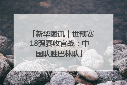 新华图讯｜世预赛18强赛收官战：中国队胜巴林队