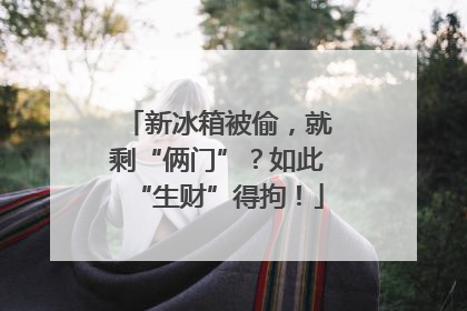 新冰箱被偷，就剩“俩门”？如此“生财”得拘！