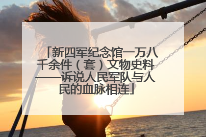 新四军纪念馆一万八千余件（套）文物史料——诉说人民军队与人民的血脉相连