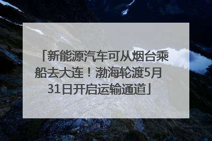 新能源汽车可从烟台乘船去大连！渤海轮渡5月31日开启运输通道