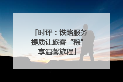 时评：铁路服务提质让旅客“粽”享温馨旅程