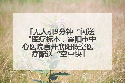 无人机9分钟“闪送“医疗标本，襄阳市中心医院首开襄阳低空医疗配送“空中快