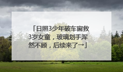 日照3少年破车窗救3岁女童，玻璃划手浑然不顾，后续来了→