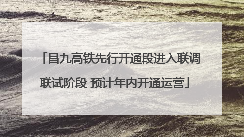 昌九高铁先行开通段进入联调联试阶段 预计年内开通运营