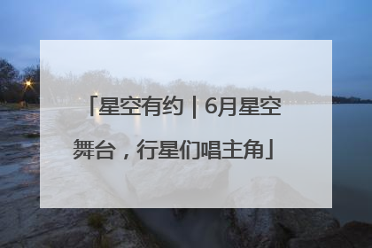 星空有约｜6月星空舞台，行星们唱主角