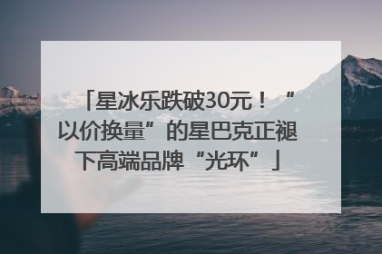 星冰乐跌破30元！“以价换量”的星巴克正褪下高端品牌“光环”