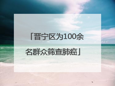 晋宁区为100余名群众筛查肺癌