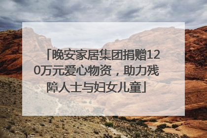 晚安家居集团捐赠120万元爱心物资，助力残障人士与妇女儿童