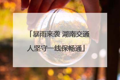 暴雨来袭 湖南交通人坚守一线保畅通