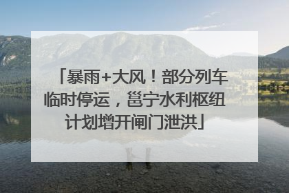 暴雨+大风!部分列车临时停运,邕宁水利枢纽计划增开闸门泄洪