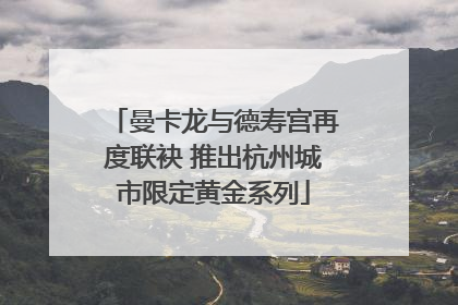 曼卡龙与德寿宫再度联袂 推出杭州城市限定黄金系列