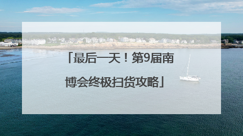 最后一天！第9届南博会终极扫货攻略